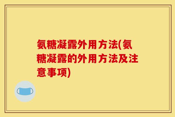 氨糖凝露外用方法(氨糖凝露的外用方法及注意事项)