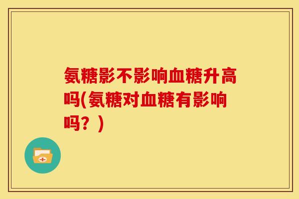 氨糖影不影响血糖升高吗(氨糖对血糖有影响吗？)