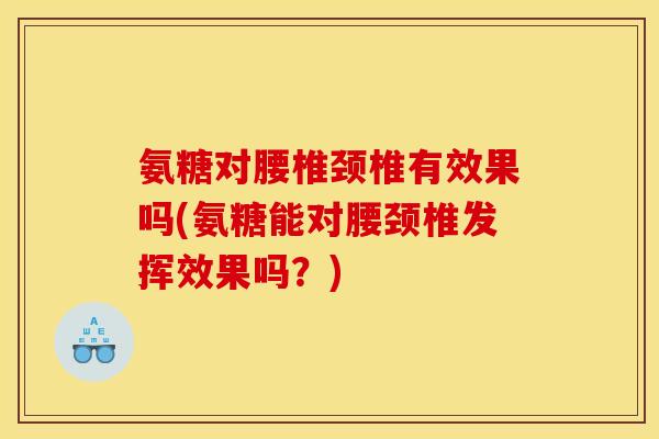 氨糖对腰椎颈椎有效果吗(氨糖能对腰颈椎发挥效果吗？)