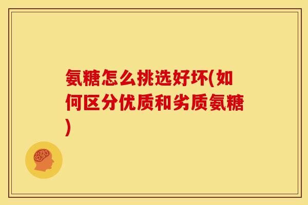 氨糖怎么挑选好坏(如何区分优质和劣质氨糖)