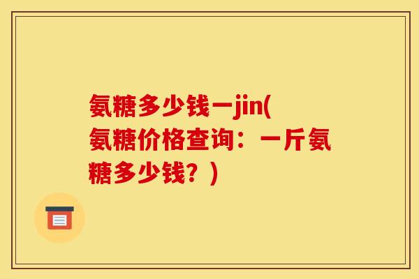 氨糖多少钱一jin(氨糖价格查询：一斤氨糖多少钱？)