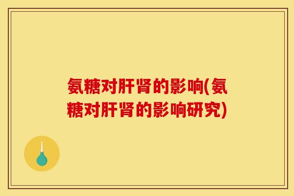 氨糖对肝肾的影响(氨糖对肝肾的影响研究)