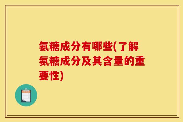 氨糖成分有哪些(了解氨糖成分及其含量的重要性)