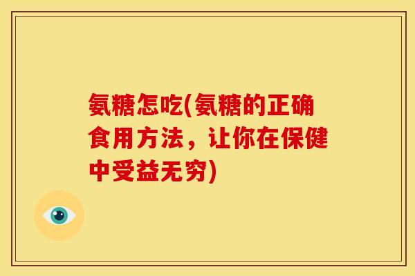 氨糖怎吃(氨糖的正确食用方法，让你在保健中受益无穷)
