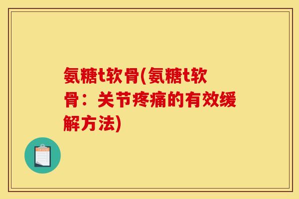氨糖t软骨(氨糖t软骨：关节疼痛的有效缓解方法)