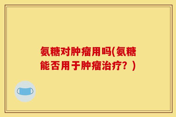 氨糖对肿瘤用吗(氨糖能否用于肿瘤治疗？)