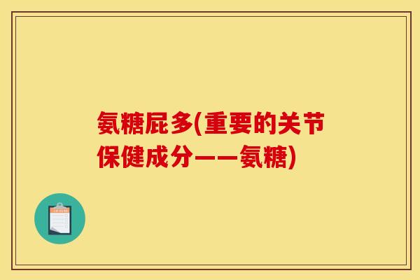氨糖屁多(重要的关节保健成分——氨糖)