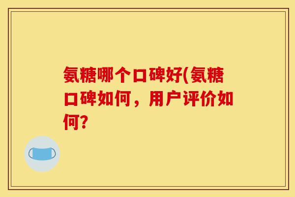 氨糖哪个口碑好(氨糖口碑如何，用户评价如何？