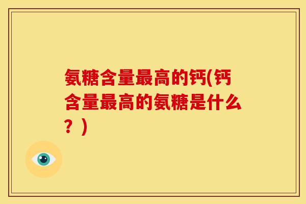 氨糖含量最高的钙(钙含量最高的氨糖是什么？)