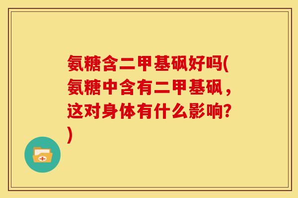 氨糖含二甲基砜好吗(氨糖中含有二甲基砜，这对身体有什么影响？)