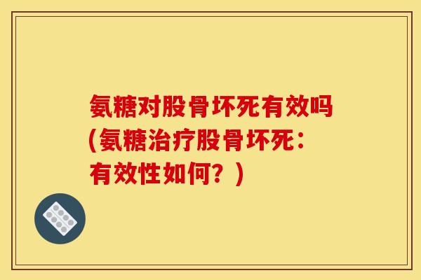 氨糖对股骨坏死有效吗(氨糖治疗股骨坏死：有效性如何？)