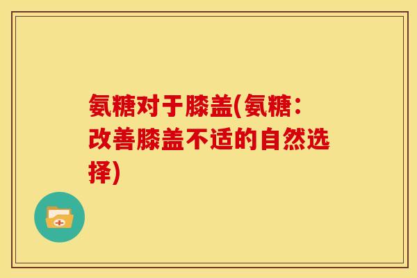 氨糖对于膝盖(氨糖：改善膝盖不适的自然选择)