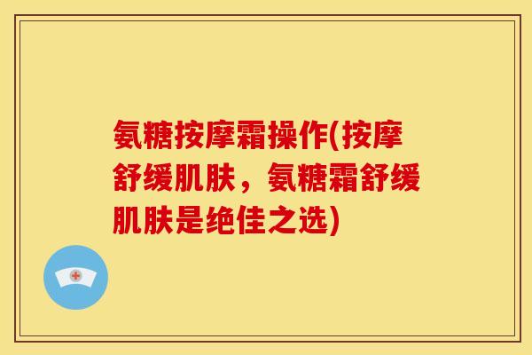 氨糖按摩霜操作(按摩舒缓肌肤，氨糖霜舒缓肌肤是绝佳之选)