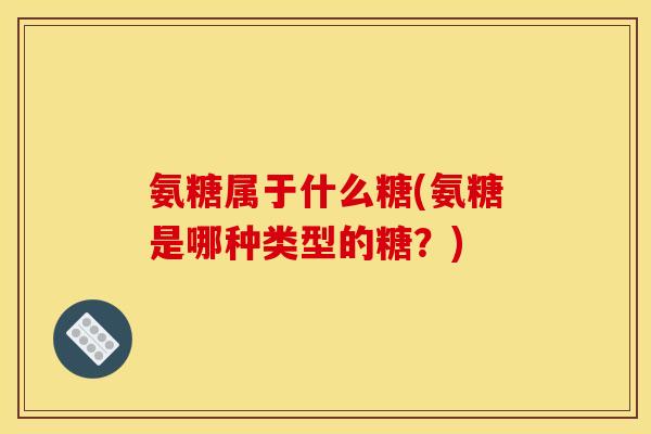氨糖属于什么糖(氨糖是哪种类型的糖？)