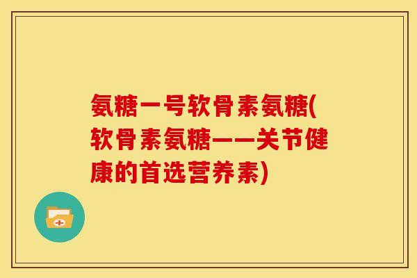 氨糖一号软骨素氨糖(软骨素氨糖——关节健康的首选营养素)