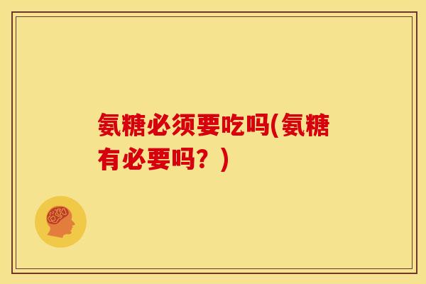 氨糖必须要吃吗(氨糖有必要吗？)