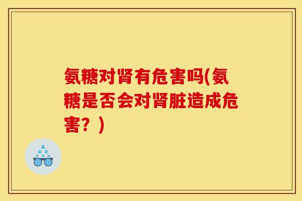 氨糖对肾有危害吗(氨糖是否会对肾脏造成危害？)