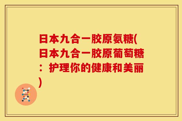 日本九合一胶原氨糖(日本九合一胶原葡萄糖：护理你的健康和美丽)