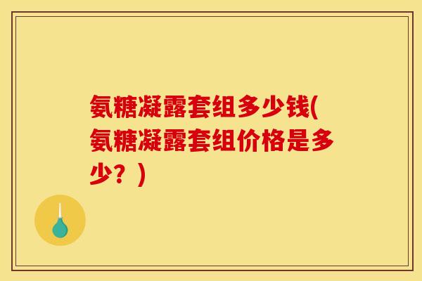 氨糖凝露套组多少钱(氨糖凝露套组价格是多少？)