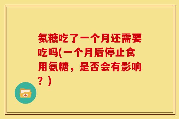 氨糖吃了一个月还需要吃吗(一个月后停止食用氨糖，是否会有影响？)