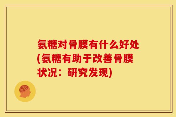 氨糖对骨膜有什么好处(氨糖有助于改善骨膜状况：研究发现)