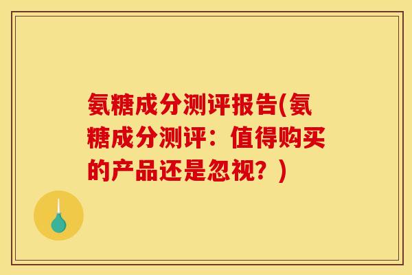 氨糖成分测评报告(氨糖成分测评：值得购买的产品还是忽视？)