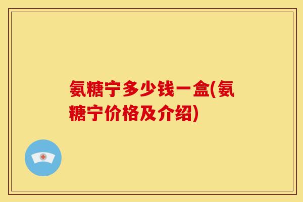 氨糖宁多少钱一盒(氨糖宁价格及介绍)