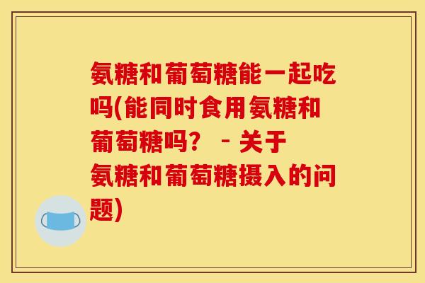 氨糖和葡萄糖能一起吃吗(能同时食用氨糖和葡萄糖吗？ - 关于氨糖和葡萄糖摄入的问题)