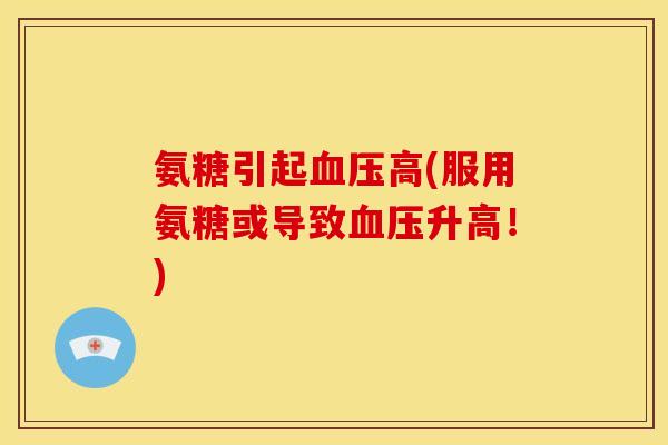 氨糖引起血压高(服用氨糖或导致血压升高！)