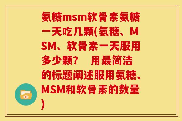 氨糖msm软骨素氨糖一天吃几颗(氨糖、MSM、软骨素一天服用多少颗？  用最简洁的标题阐述服用氨糖、MSM和软骨素的数量)