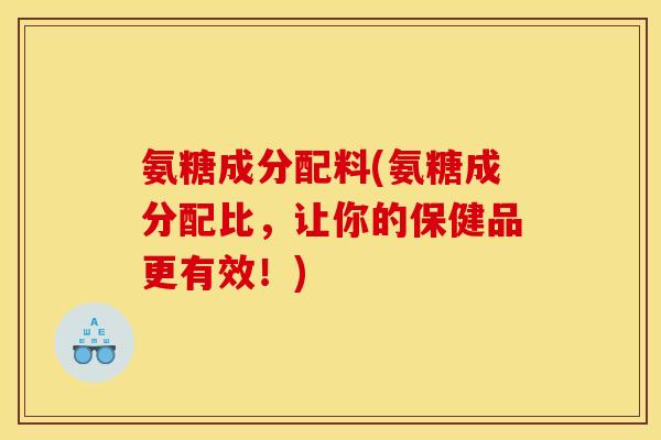 氨糖成分配料(氨糖成分配比，让你的保健品更有效！)