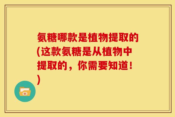 氨糖哪款是植物提取的(这款氨糖是从植物中提取的，你需要知道！)