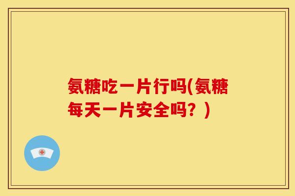 氨糖吃一片行吗(氨糖每天一片安全吗？)