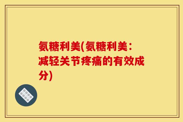 氨糖利美(氨糖利美：减轻关节疼痛的有效成分)