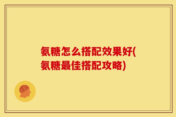 氨糖怎么搭配效果好(氨糖最佳搭配攻略)