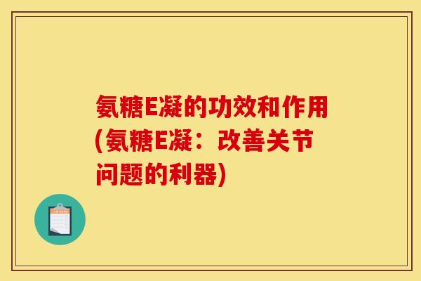 氨糖E凝的功效和作用(氨糖E凝：改善关节问题的利器)