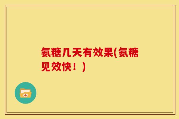 氨糖几天有效果(氨糖见效快！)