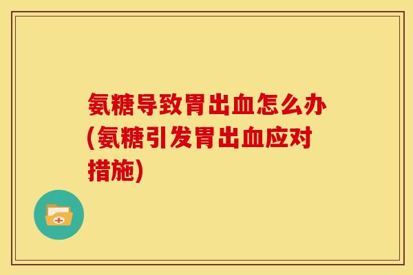 氨糖导致胃出血怎么办(氨糖引发胃出血应对措施)