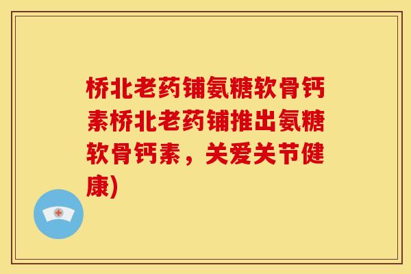 桥北老药铺氨糖软骨钙素桥北老药铺推出氨糖软骨钙素，关爱关节健康)