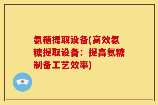 氨糖提取设备(高效氨糖提取设备：提高氨糖制备工艺效率)