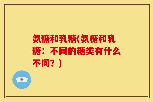 氨糖和乳糖(氨糖和乳糖：不同的糖类有什么不同？)
