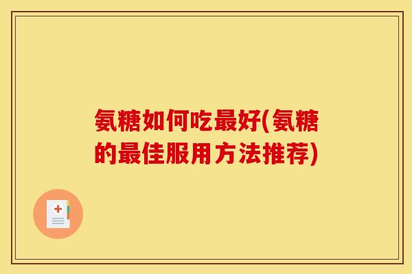 氨糖如何吃最好(氨糖的最佳服用方法推荐)