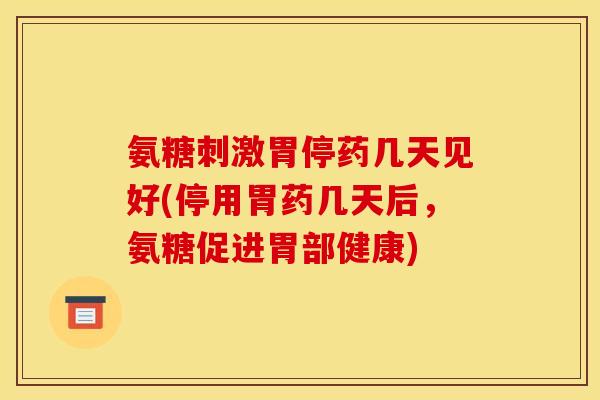 氨糖刺激胃停药几天见好(停用胃药几天后，氨糖促进胃部健康)