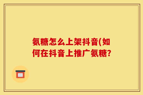 氨糖怎么上架抖音(如何在抖音上推广氨糖？