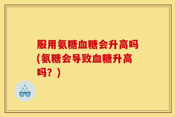 服用氨糖血糖会升高吗(氨糖会导致血糖升高吗？)