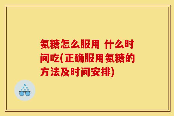 氨糖怎么服用 什么时间吃(正确服用氨糖的方法及时间安排)