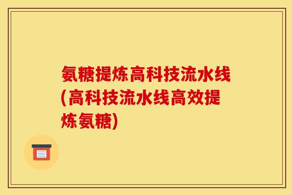 氨糖提炼高科技流水线(高科技流水线高效提炼氨糖)