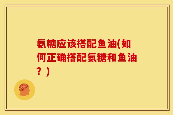氨糖应该搭配鱼油(如何正确搭配氨糖和鱼油？)