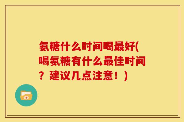 氨糖什么时间喝最好(喝氨糖有什么最佳时间？建议几点注意！)