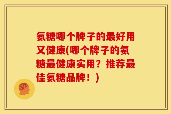 氨糖哪个牌子的最好用又健康(哪个牌子的氨糖最健康实用？推荐最佳氨糖品牌！)